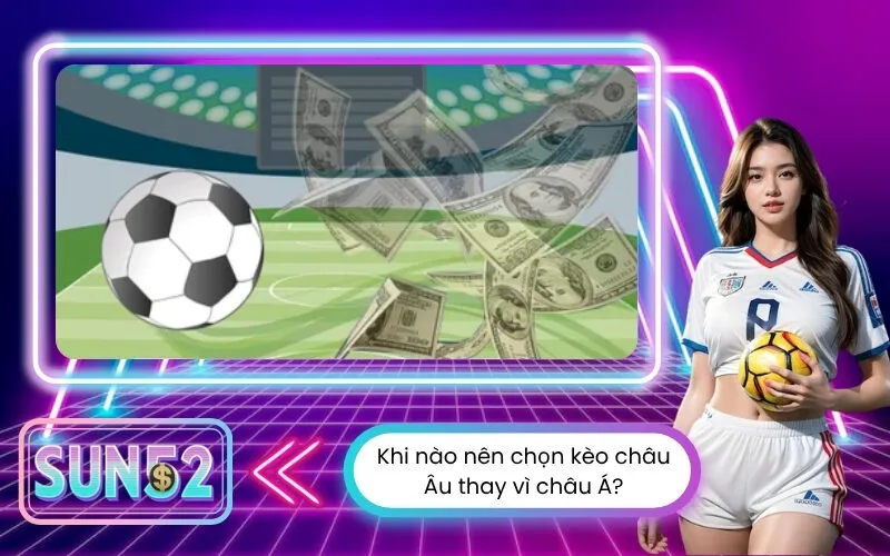 Khi nào nên chọn kèo châu Âu thay vì châu Á?